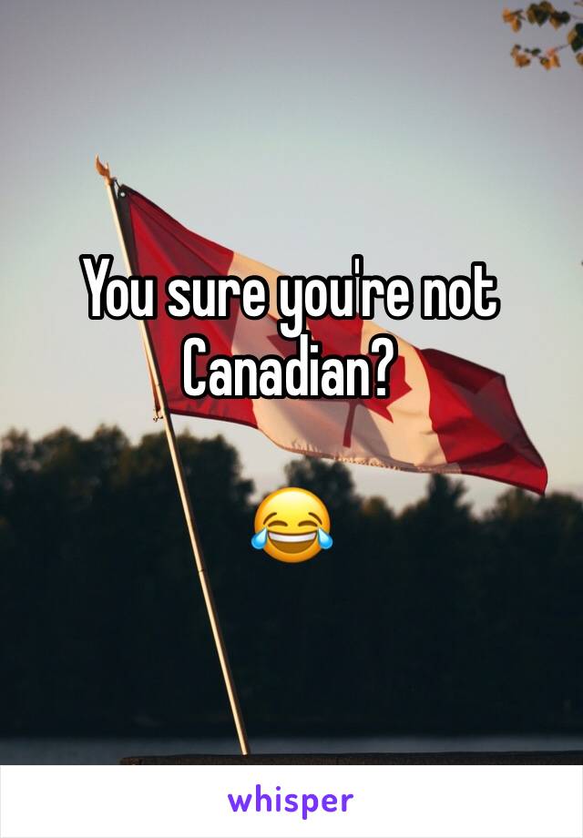 You sure you're not Canadian?

😂