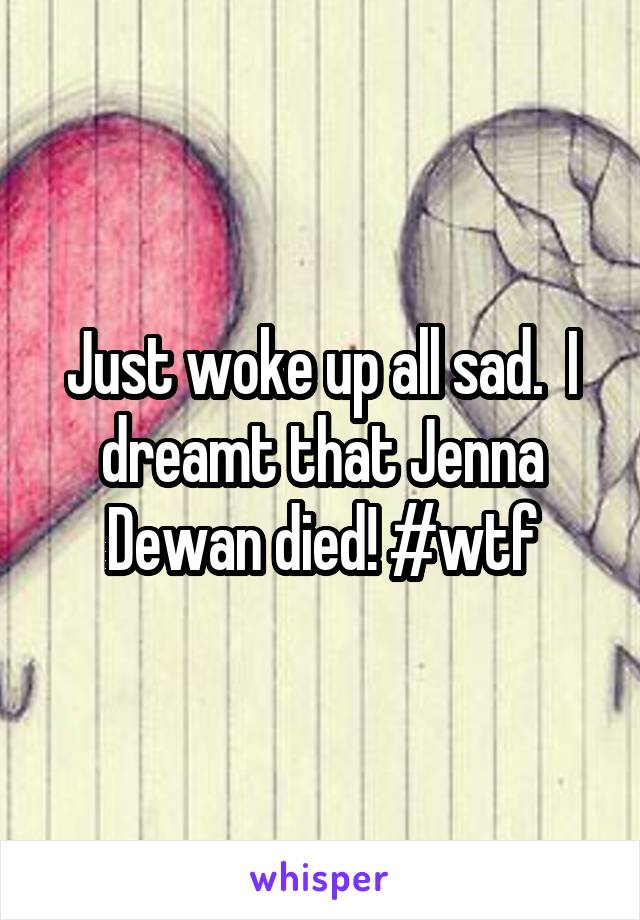 Just woke up all sad.  I dreamt that Jenna Dewan died! #wtf