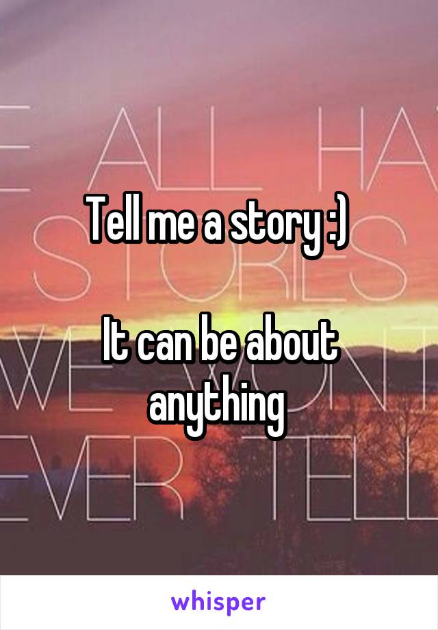 Tell me a story :) 

It can be about anything 