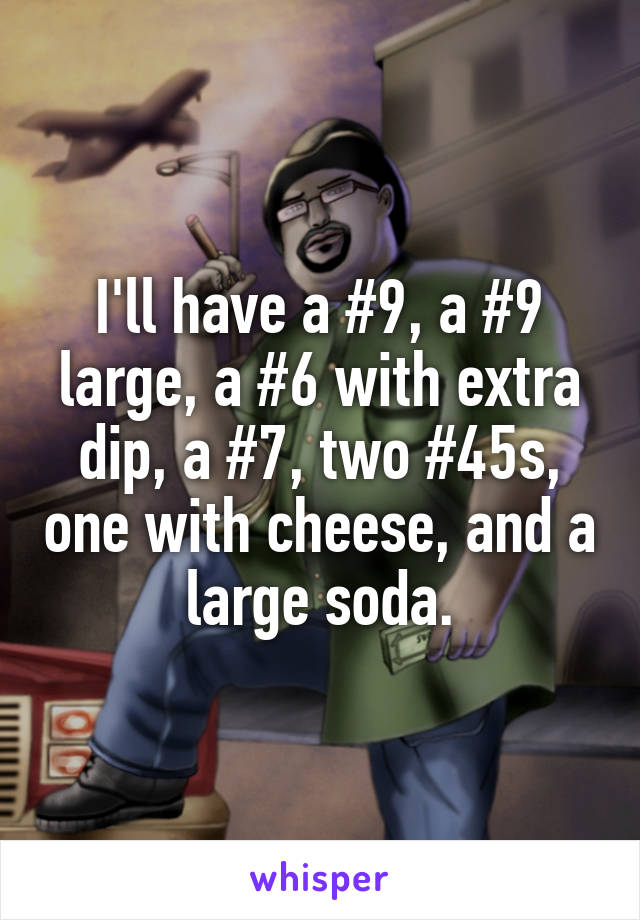 I'll have a #9, a #9 large, a #6 with extra dip, a #7, two #45s, one with cheese, and a large soda.