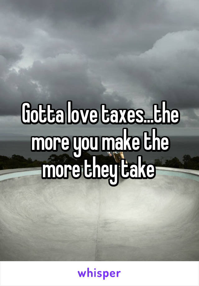 Gotta love taxes...the more you make the more they take 