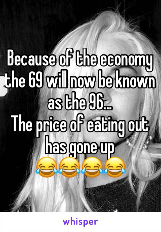 Because of the economy the 69 will now be known as the 96...
The price of eating out has gone up 
😂😂😂😂