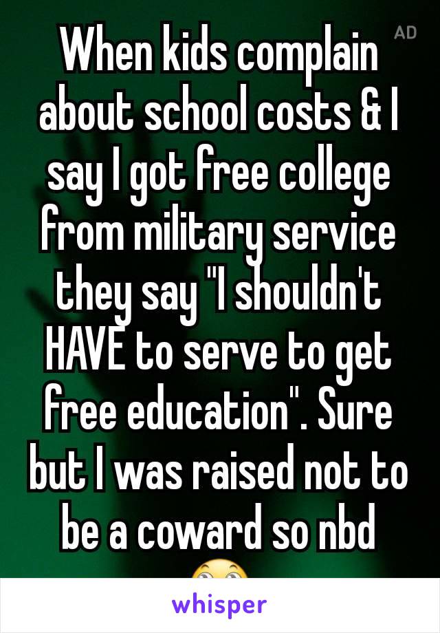When kids complain about school costs & I say I got free college from military service they say "I shouldn't HAVE to serve to get free education". Sure but I was raised not to be a coward so nbd 🙄
