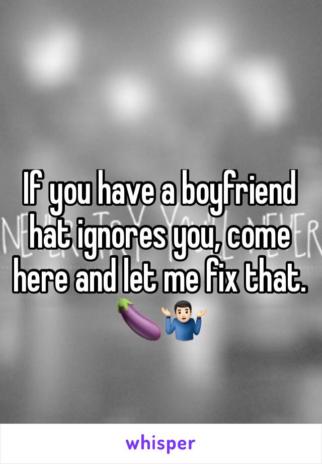 If you have a boyfriend hat ignores you, come here and let me fix that. 🍆🤷🏻‍♂️