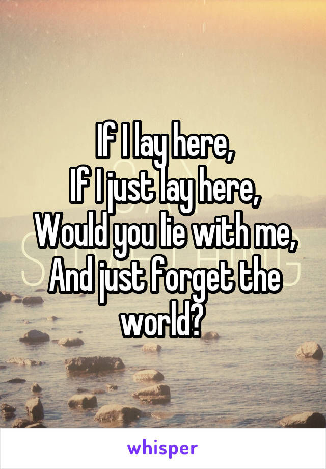 If I lay here,
If I just lay here,
Would you lie with me, And just forget the world? 