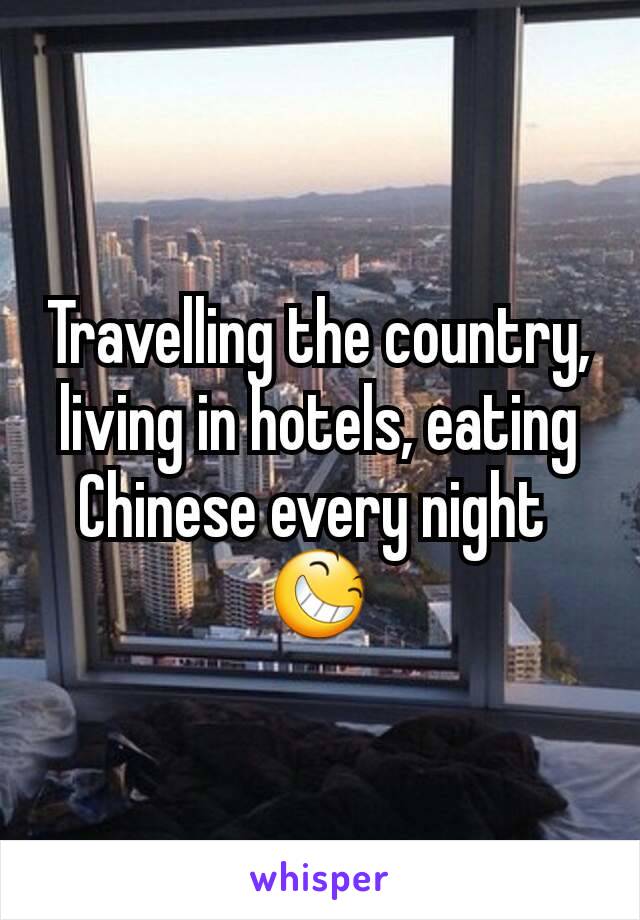 Travelling the country, living in hotels, eating Chinese every night 
😆