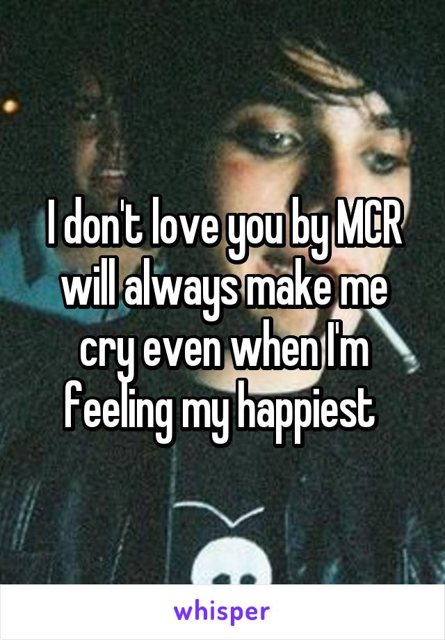 I don't love you by MCR will always make me cry even when I'm feeling my happiest 