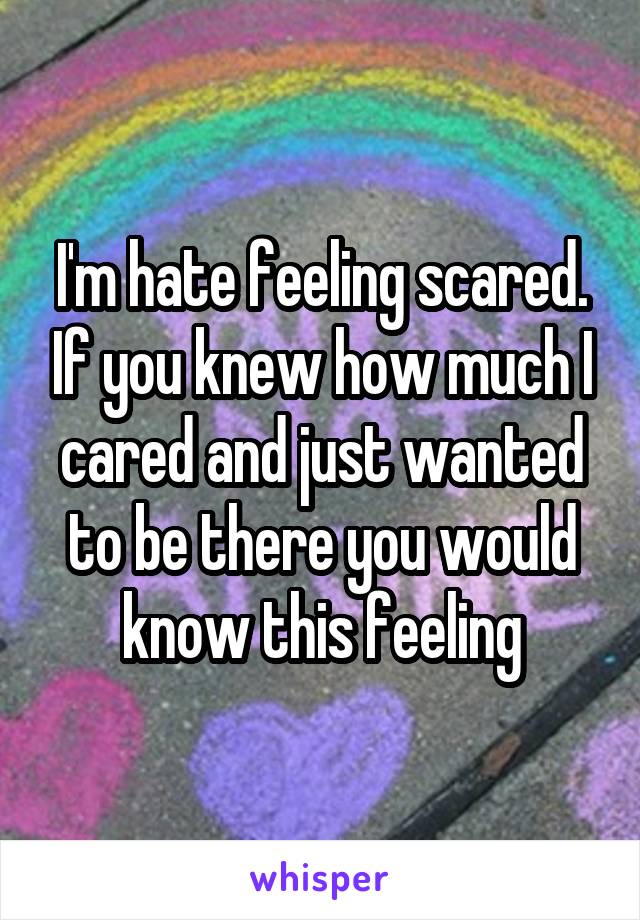 I'm hate feeling scared. If you knew how much I cared and just wanted to be there you would know this feeling