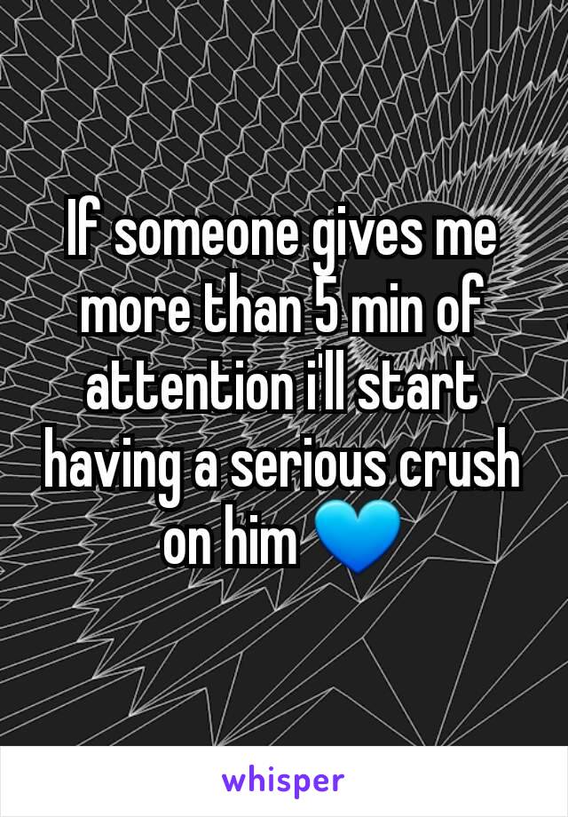 If someone gives me more than 5 min of attention i'll start having a serious crush on him 💙