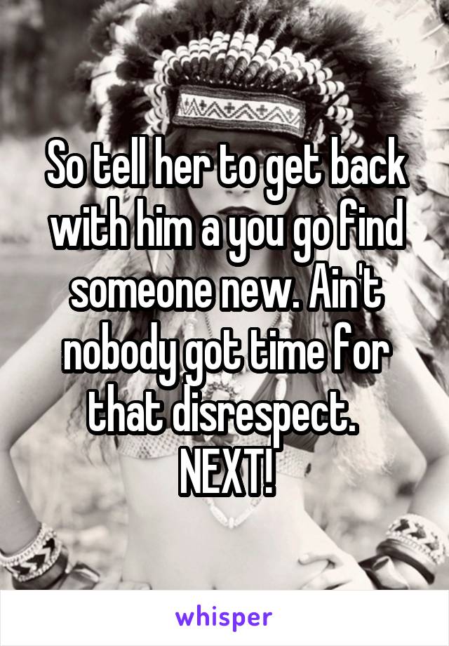 So tell her to get back with him a you go find someone new. Ain't nobody got time for that disrespect. 
NEXT!