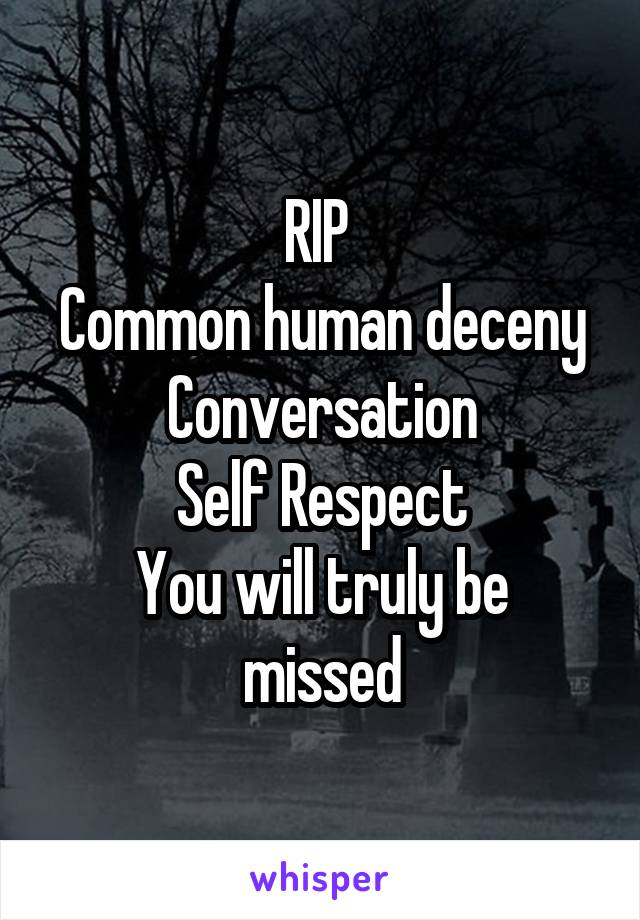 RIP 
Common human deceny
Conversation
Self Respect
You will truly be missed