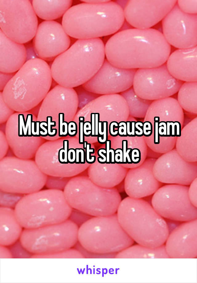 Must be jelly cause jam don't shake