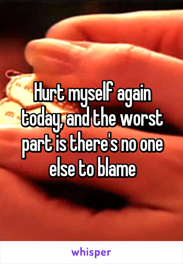Hurt myself again today, and the worst part is there's no one else to blame