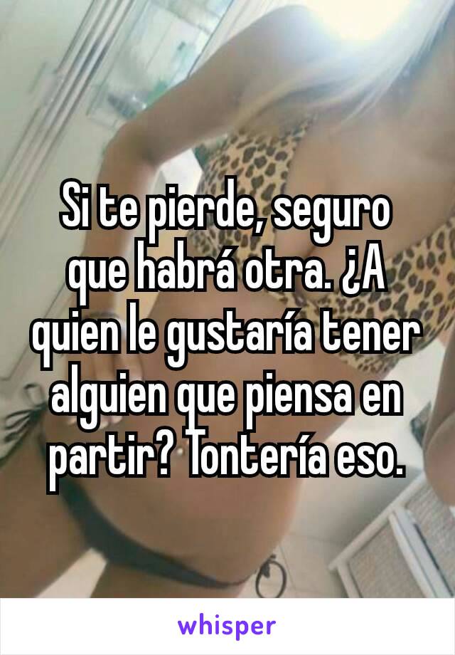 Si te pierde, seguro que habrá otra. ¿A quien le gustaría tener alguien que piensa en partir? Tontería eso.