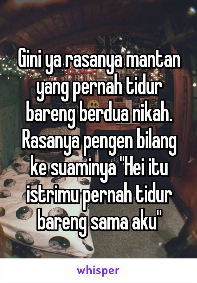 Gini ya rasanya mantan yang pernah tidur bareng berdua nikah. Rasanya pengen bilang ke suaminya "Hei itu istrimu pernah tidur bareng sama aku"