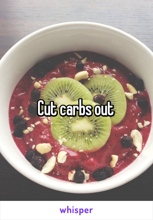 Cut carbs out 