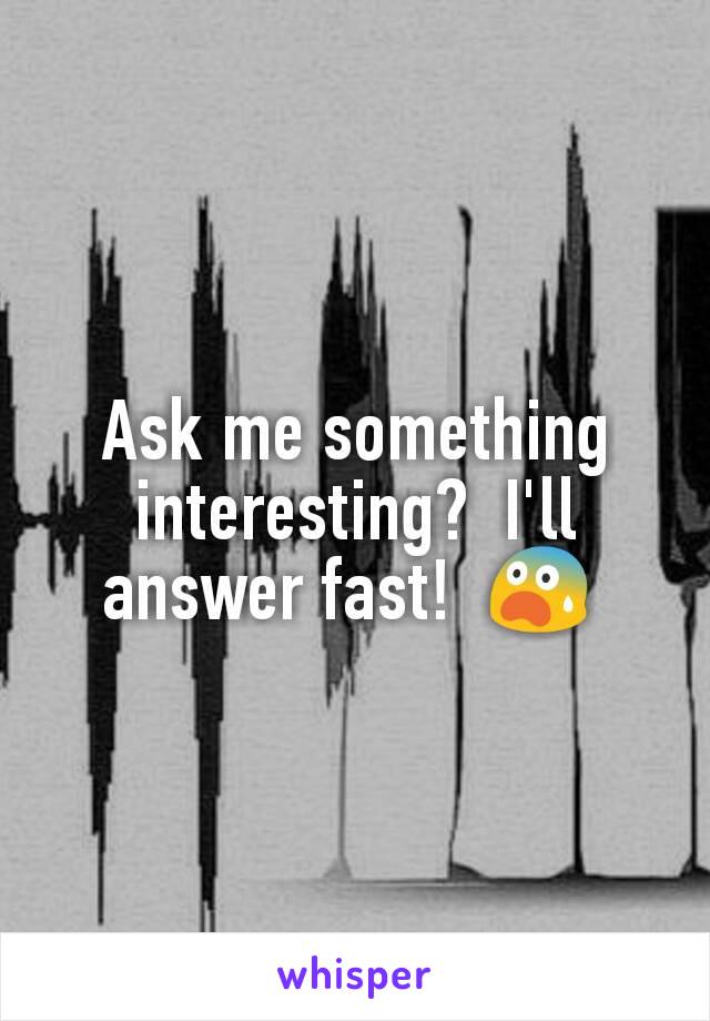 Ask me something interesting?  I'll answer fast!  😨 