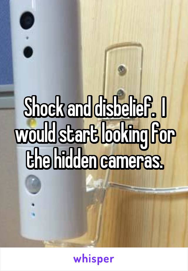 Shock and disbelief.  I would start looking for the hidden cameras.
