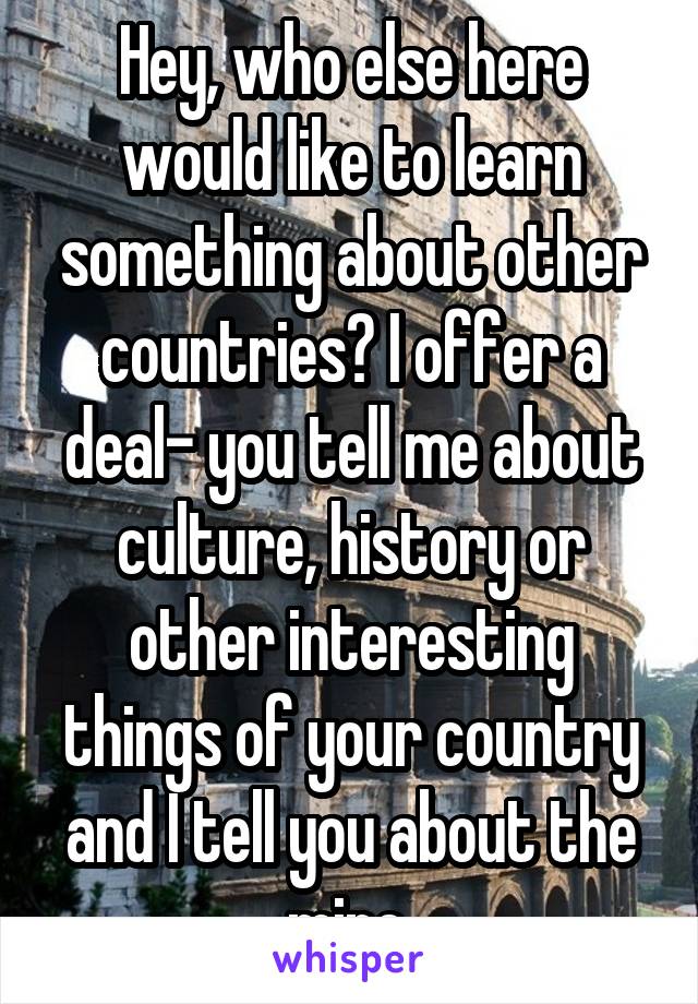 Hey, who else here would like to learn something about other countries? I offer a deal- you tell me about culture, history or other interesting things of your country and I tell you about the mine.