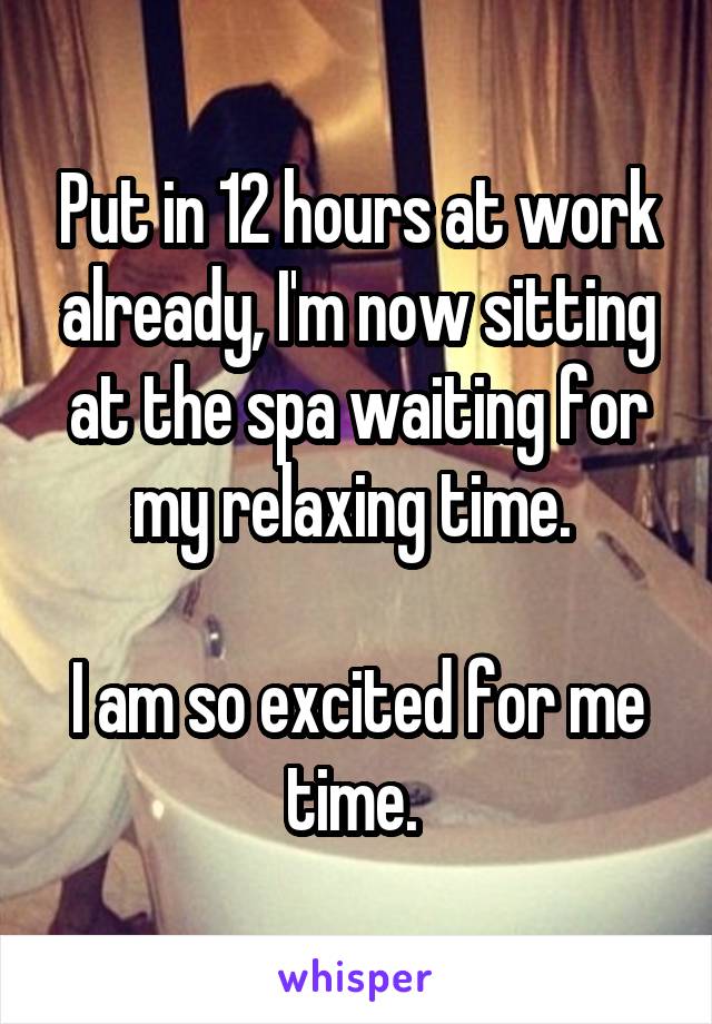 Put in 12 hours at work already, I'm now sitting at the spa waiting for my relaxing time. 

I am so excited for me time. 