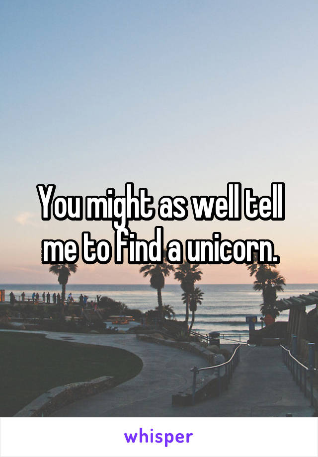 You might as well tell me to find a unicorn.