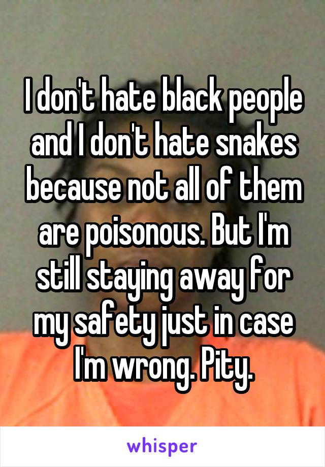 I don't hate black people and I don't hate snakes because not all of them are poisonous. But I'm still staying away for my safety just in case I'm wrong. Pity.