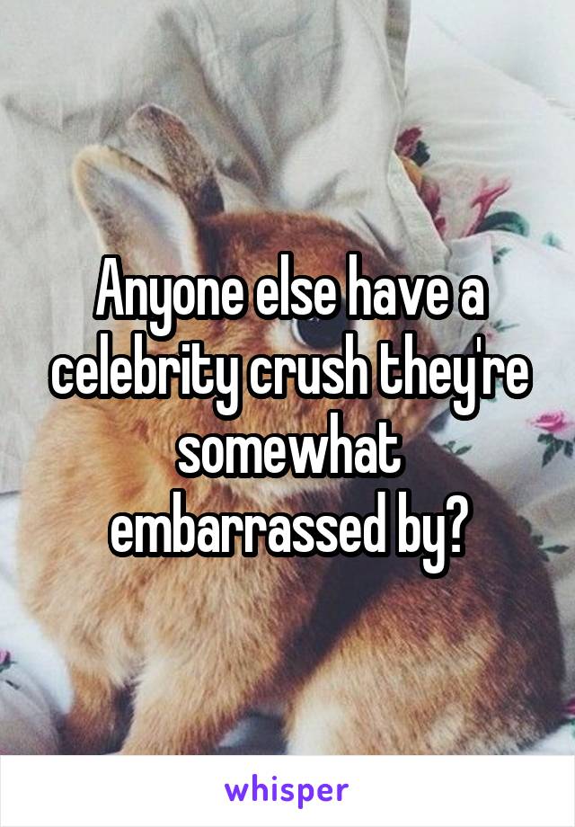 Anyone else have a celebrity crush they're somewhat embarrassed by?