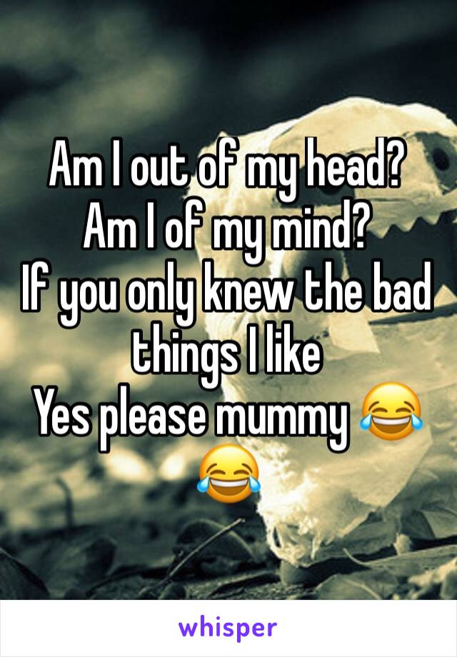 Am I out of my head?
Am I of my mind?
If you only knew the bad things I like
Yes please mummy 😂😂
