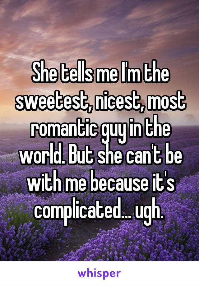 She tells me I'm the sweetest, nicest, most romantic guy in the world. But she can't be with me because it's complicated... ugh. 