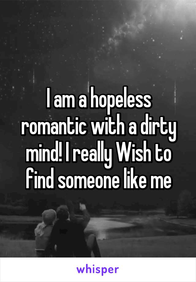 I am a hopeless romantic with a dirty mind! I really Wish to find someone like me