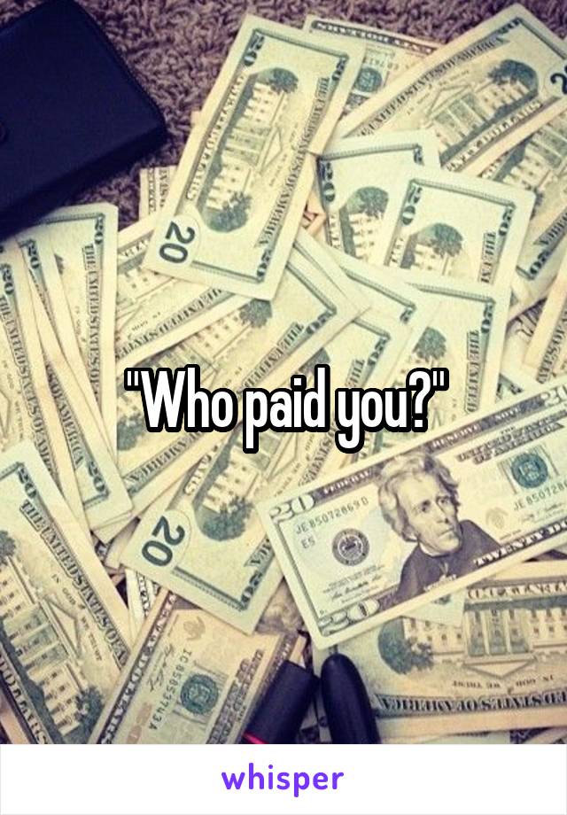 "Who paid you?"