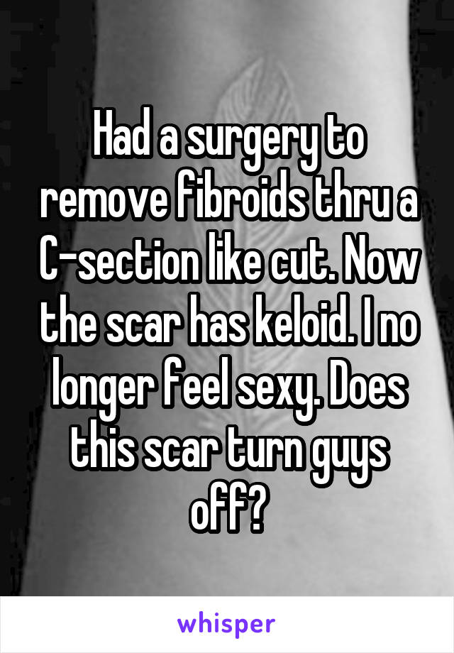 Had a surgery to remove fibroids thru a C-section like cut. Now the scar has keloid. I no longer feel sexy. Does this scar turn guys off?