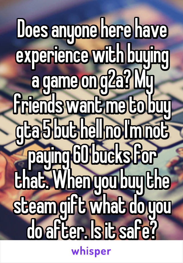 Does anyone here have experience with buying a game on g2a? My friends want me to buy gta 5 but hell no I'm not paying 60 bucks for that. When you buy the steam gift what do you do after. Is it safe?