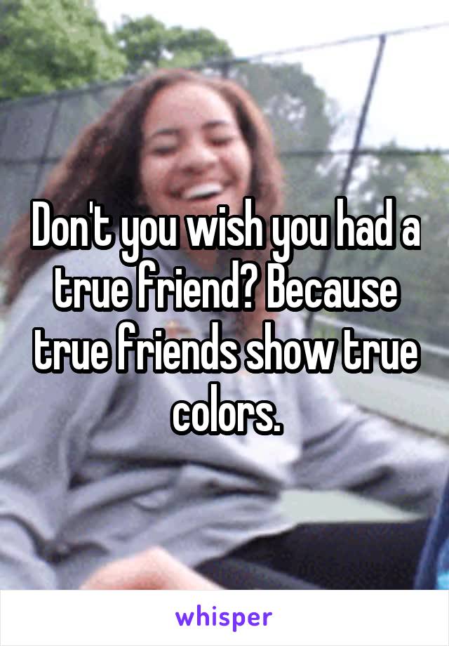 Don't you wish you had a true friend? Because true friends show true colors.