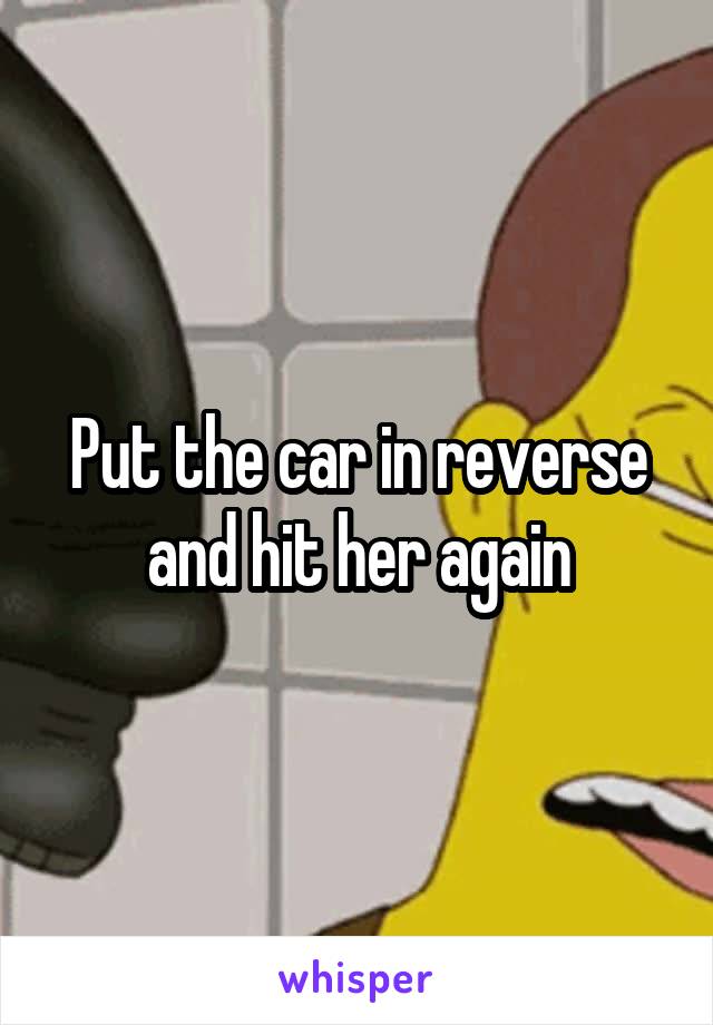 Put the car in reverse and hit her again