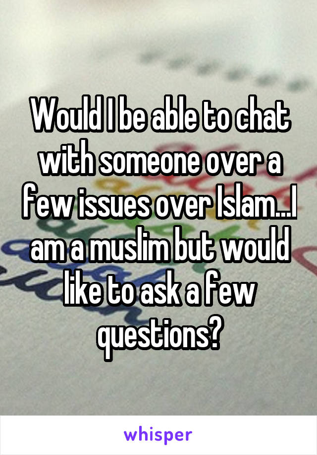 Would I be able to chat with someone over a few issues over Islam...I am a muslim but would like to ask a few questions?