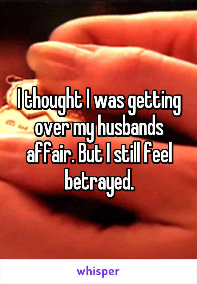 I thought I was getting over my husbands affair. But I still feel betrayed.