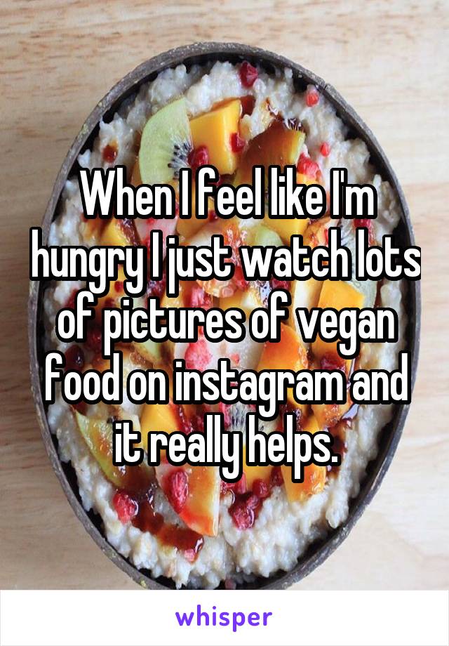 When I feel like I'm hungry I just watch lots of pictures of vegan food on instagram and it really helps.