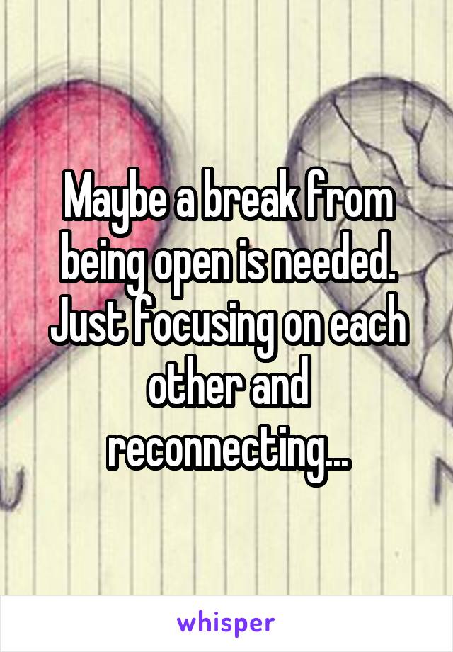Maybe a break from being open is needed. Just focusing on each other and reconnecting...