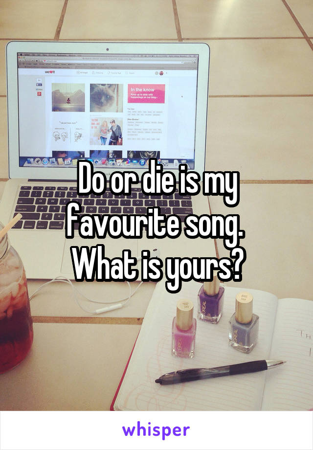 Do or die is my favourite song. 
What is yours?