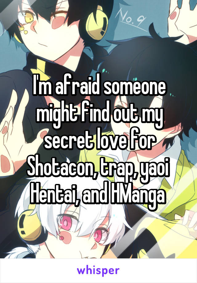 I'm afraid someone might find out my secret love for Shotacon, trap, yaoi 
Hentai, and HManga 