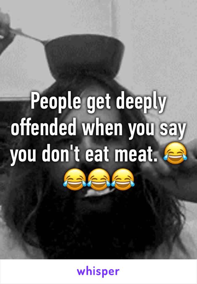 People get deeply offended when you say you don't eat meat. 😂😂😂😂