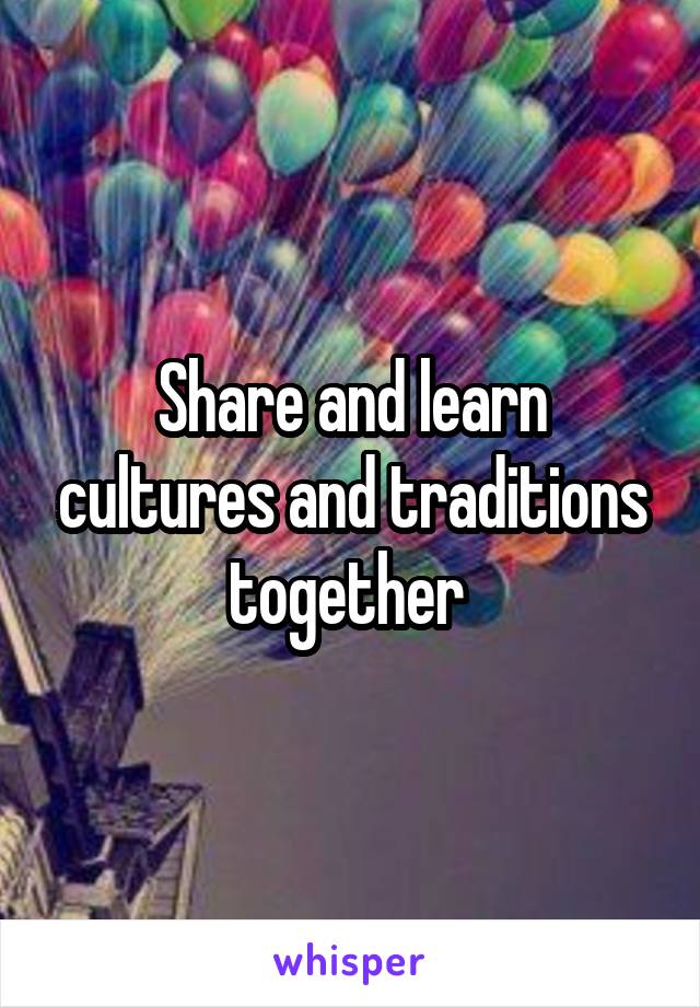 Share and learn cultures and traditions together 