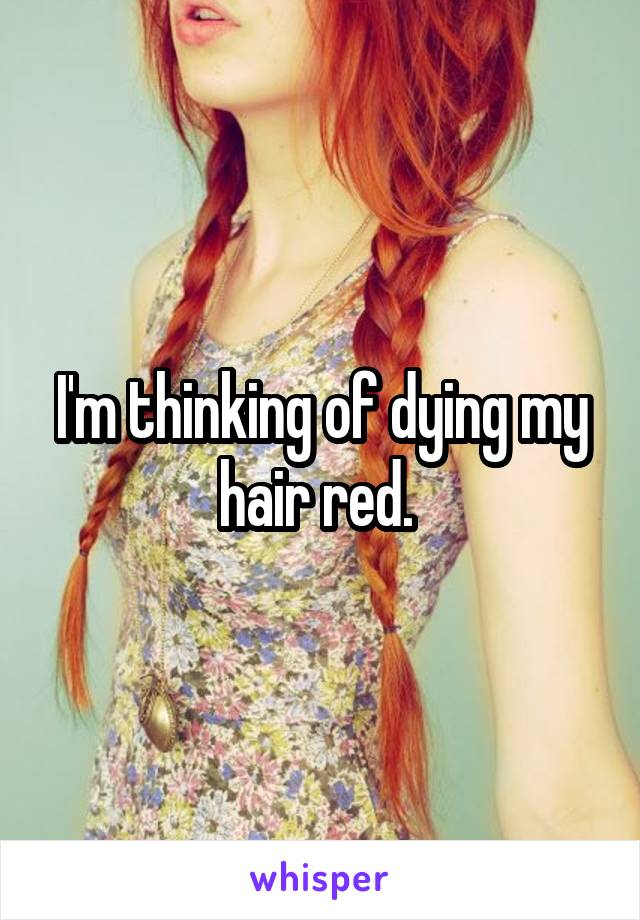 I'm thinking of dying my hair red. 
