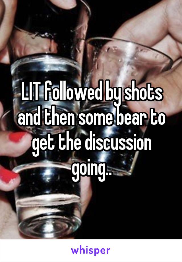 LIT followed by shots and then some bear to get the discussion going..