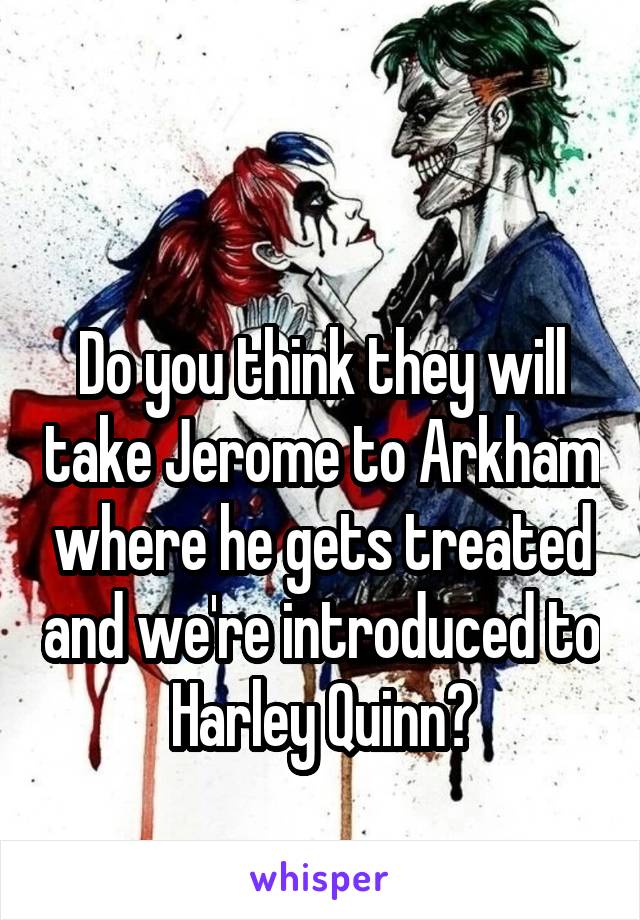 

Do you think they will take Jerome to Arkham where he gets treated and we're introduced to Harley Quinn?