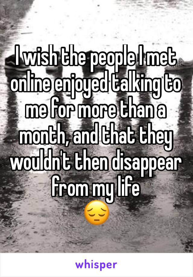 I wish the people I met online enjoyed talking to me for more than a month, and that they wouldn't then disappear from my life
😔