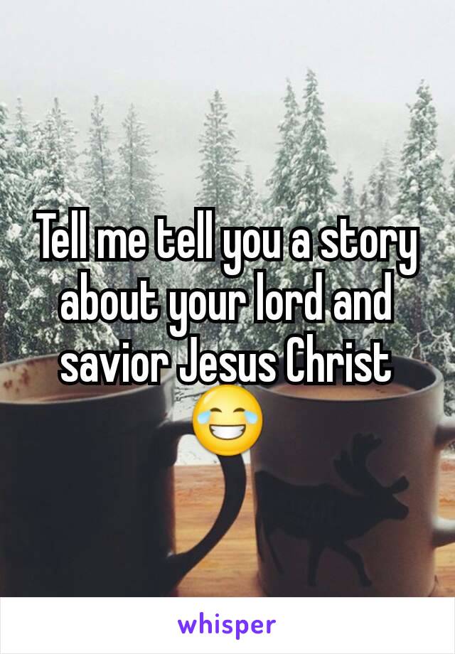 Tell me tell you a story about your lord and savior Jesus Christ 😂