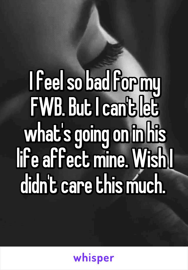 I feel so bad for my FWB. But I can't let what's going on in his life affect mine. Wish I didn't care this much. 