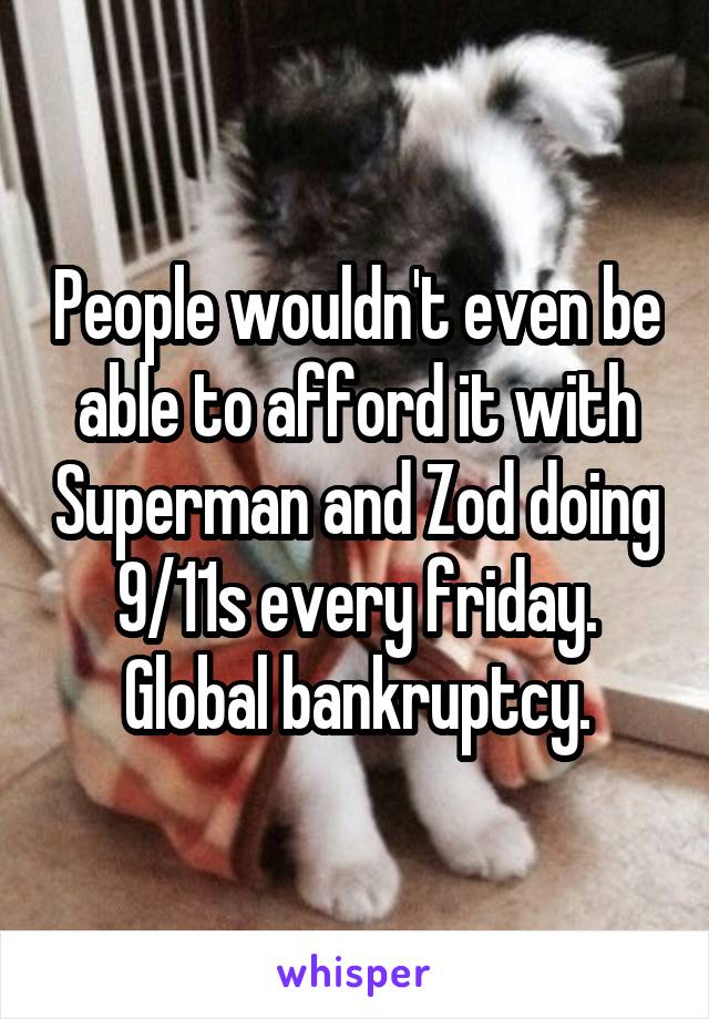 People wouldn't even be able to afford it with Superman and Zod doing 9/11s every friday. Global bankruptcy.